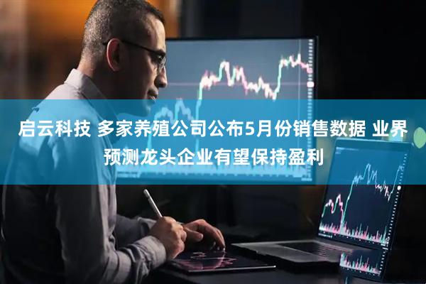 启云科技 多家养殖公司公布5月份销售数据 业界预测龙头企业有望保持盈利