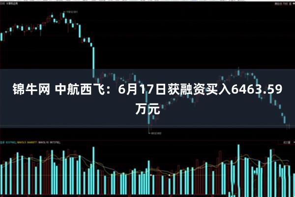 锦牛网 中航西飞：6月17日获融资买入6463.59万元