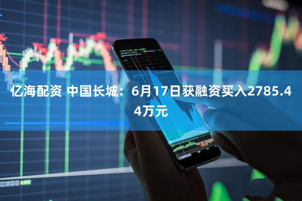 亿海配资 中国长城：6月17日获融资买入2785.44万元