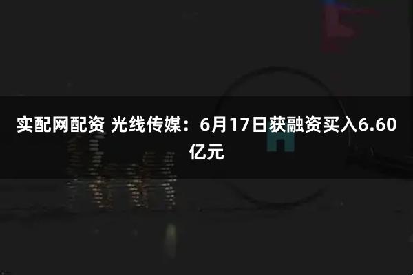 实配网配资 光线传媒：6月17日获融资买入6.60亿元
