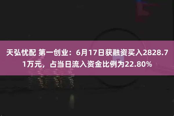 天弘忧配 第一创业：6月17日获融资买入2828.71万元，占当日流入资金比例为22.80%