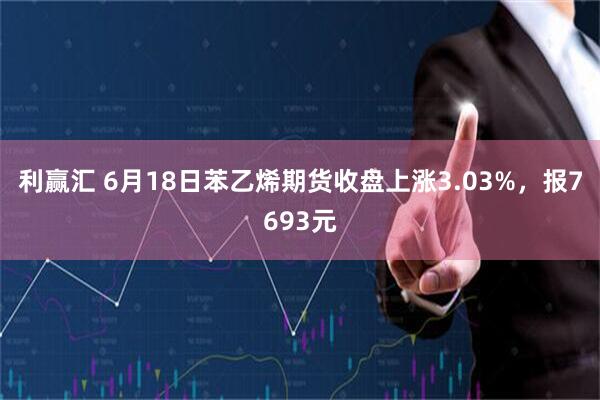 利赢汇 6月18日苯乙烯期货收盘上涨3.03%，报7693元