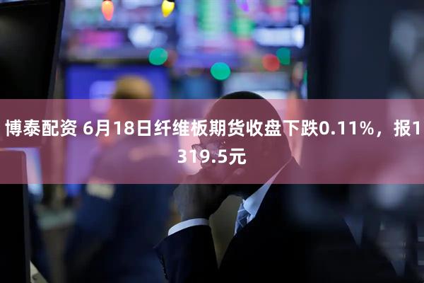 博泰配资 6月18日纤维板期货收盘下跌0.11%，报1319.5元
