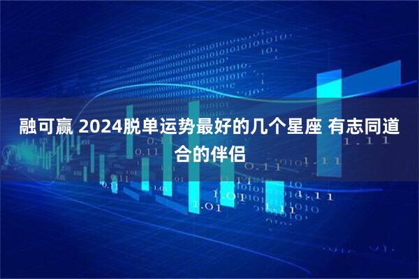 融可赢 2024脱单运势最好的几个星座 有志同道合的伴侣