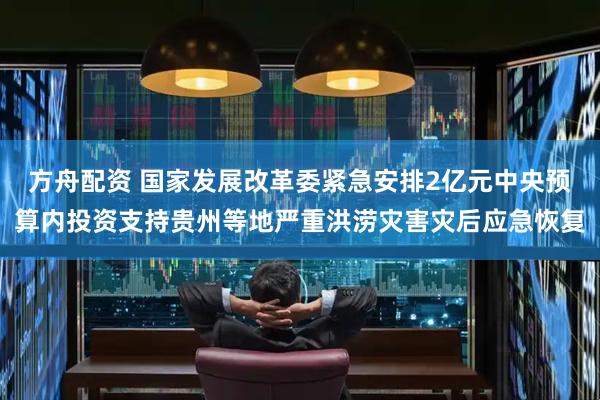 方舟配资 国家发展改革委紧急安排2亿元中央预算内投资支持贵州等地严重洪涝灾害灾后应急恢复