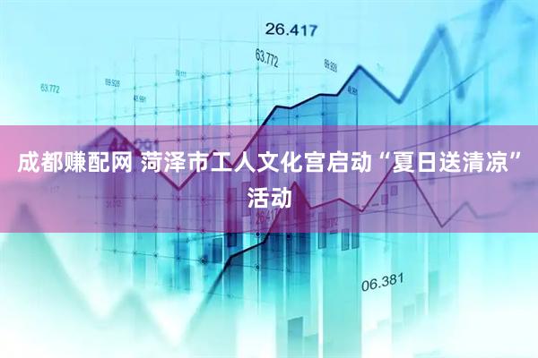 成都赚配网 菏泽市工人文化宫启动“夏日送清凉”活动