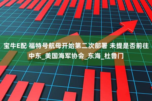 宝牛E配 福特号航母开始第二次部署 未提是否前往中东_美国海军协会_东海_杜鲁门