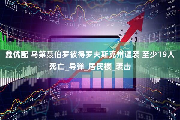 鑫优配 乌第聂伯罗彼得罗夫斯克州遭袭 至少19人死亡_导弹_居民楼_袭击