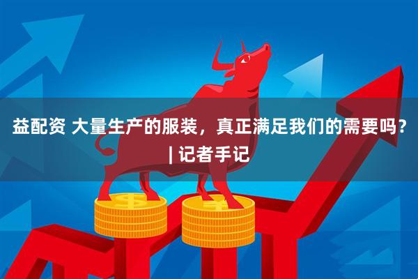 益配资 大量生产的服装，真正满足我们的需要吗？| 记者手记