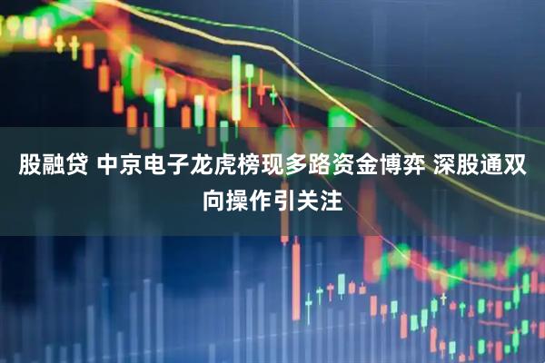 股融贷 中京电子龙虎榜现多路资金博弈 深股通双向操作引关注