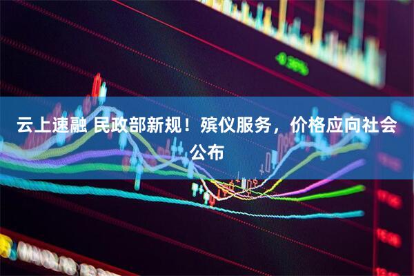 云上速融 民政部新规！殡仪服务，价格应向社会公布