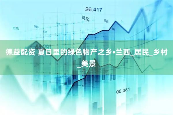 德益配资 夏日里的绿色物产之乡•兰西_居民_乡村_美景