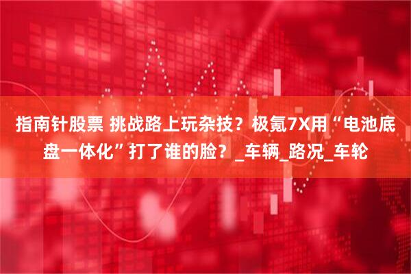 指南针股票 挑战路上玩杂技？极氪7X用“电池底盘一体化”打了谁的脸？_车辆_路况_车轮