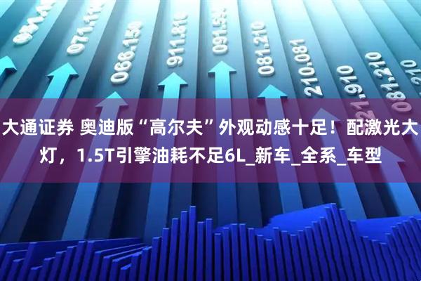 大通证券 奥迪版“高尔夫”外观动感十足！配激光大灯，1.5T引擎油耗不足6L_新车_全系_车型