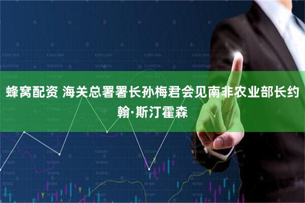 蜂窝配资 海关总署署长孙梅君会见南非农业部长约翰·斯汀霍森