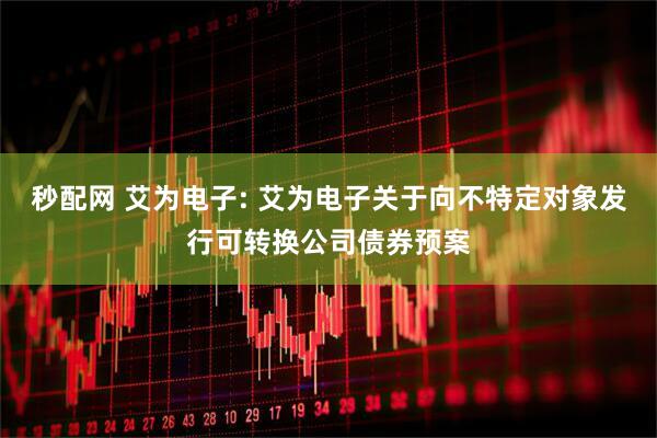 秒配网 艾为电子: 艾为电子关于向不特定对象发行可转换公司债券预案