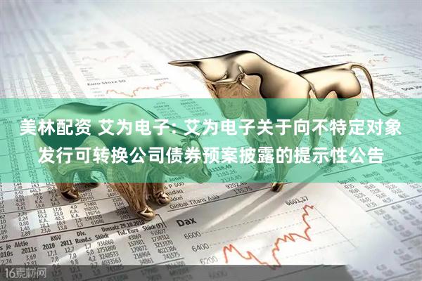 美林配资 艾为电子: 艾为电子关于向不特定对象发行可转换公司债券预案披露的提示性公告
