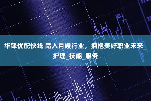 华锋优配快线 踏入月嫂行业，拥抱美好职业未来_护理_技能_服务