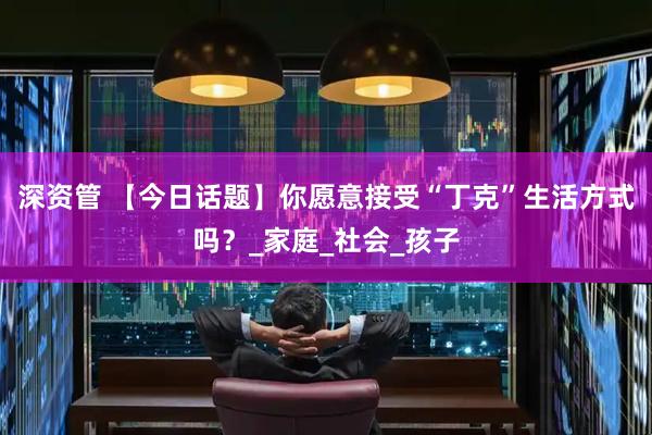 深资管 【今日话题】你愿意接受“丁克”生活方式吗？_家庭_社会_孩子
