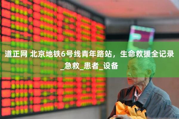 道正网 北京地铁6号线青年路站，生命救援全记录_急救_患者_设备