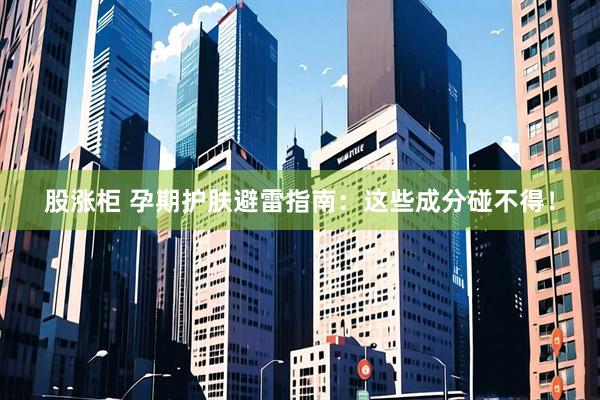 股涨柜 孕期护肤避雷指南：这些成分碰不得！