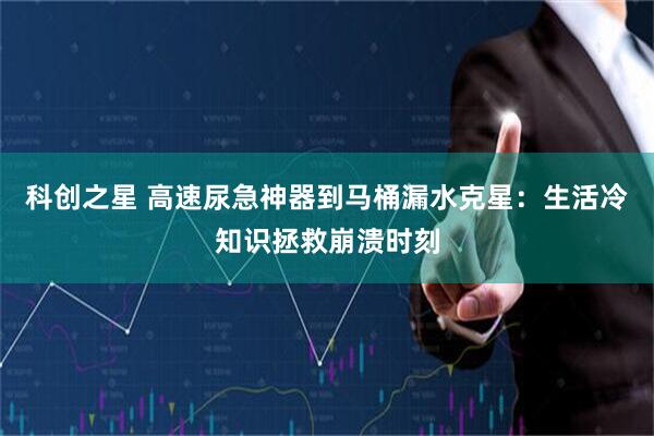 科创之星 高速尿急神器到马桶漏水克星：生活冷知识拯救崩溃时刻