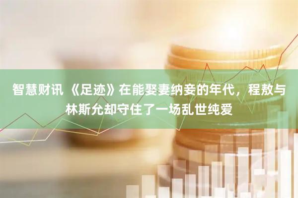 智慧财讯 《足迹》在能娶妻纳妾的年代，程敖与林斯允却守住了一场乱世纯爱