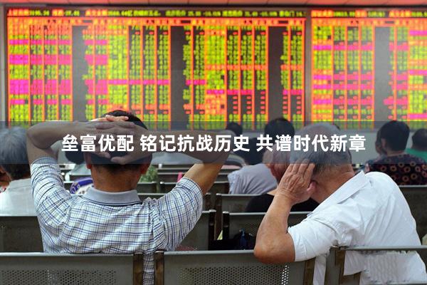 垒富优配 铭记抗战历史 共谱时代新章