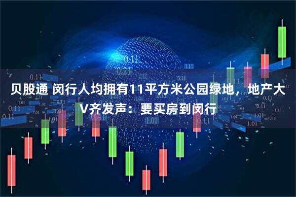 贝股通 闵行人均拥有11平方米公园绿地，地产大V齐发声：要买房到闵行