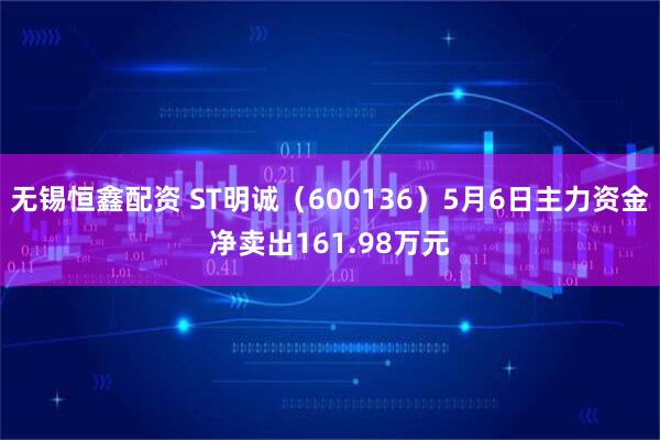 无锡恒鑫配资 ST明诚（600136）5月6日主力资金净卖出161.98万元