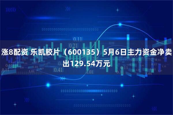 涨8配资 乐凯胶片（600135）5月6日主力资金净卖出129.54万元