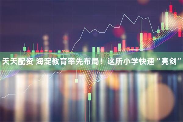 天天配资 海淀教育率先布局！这所小学快速“亮剑”