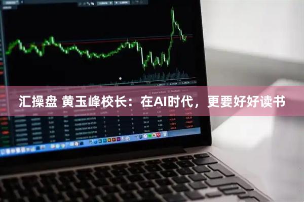 汇操盘 黄玉峰校长：在AI时代，更要好好读书