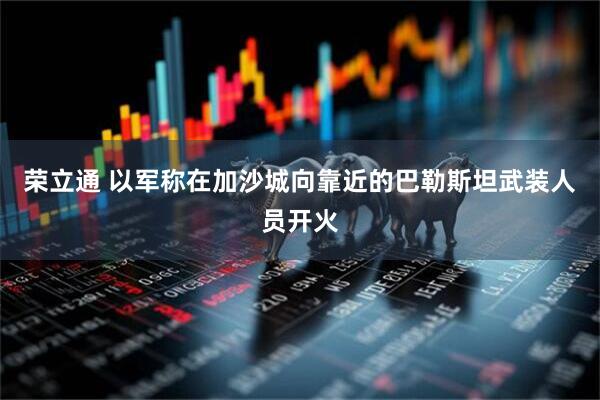 荣立通 以军称在加沙城向靠近的巴勒斯坦武装人员开火