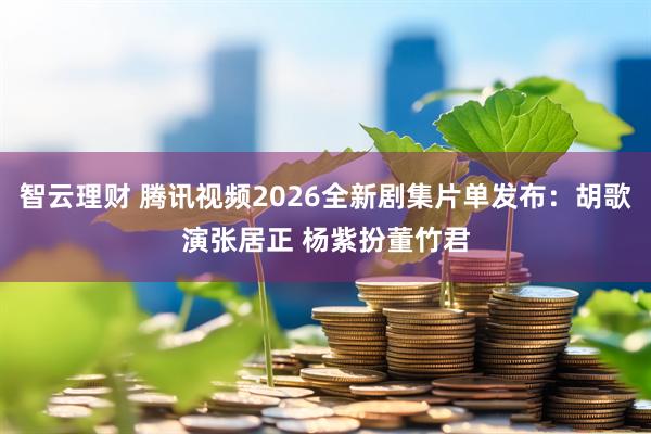 智云理财 腾讯视频2026全新剧集片单发布：胡歌演张居正 杨紫扮董竹君