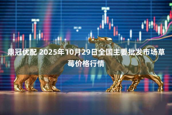 鼎冠优配 2025年10月29日全国主要批发市场草莓价格行情
