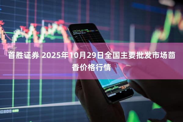 首胜证券 2025年10月29日全国主要批发市场茴香价格行情