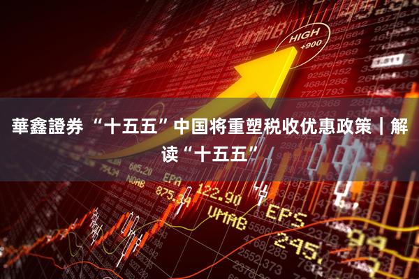 華鑫證券 “十五五”中国将重塑税收优惠政策｜解读“十五五”