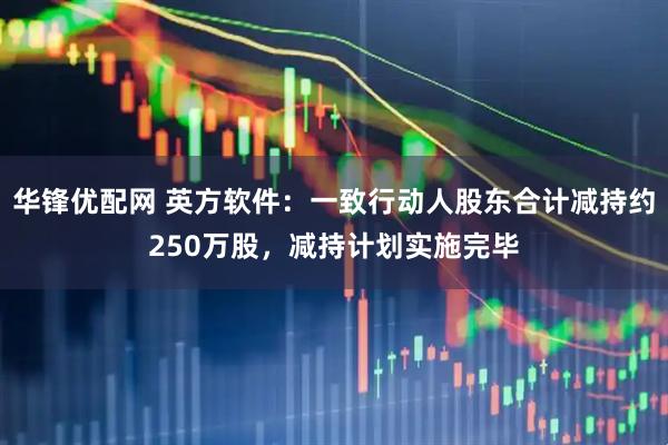 华锋优配网 英方软件：一致行动人股东合计减持约250万股，减持计划实施完毕