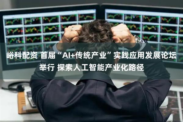 峪科配资 首届“AI+传统产业”实践应用发展论坛举行 探索人工智能产业化路径