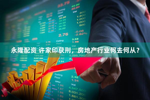 永隆配资 许家印获刑，房地产行业何去何从？