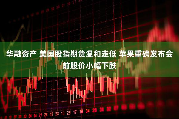 华融资产 美国股指期货温和走低 苹果重磅发布会前股价小幅下跌